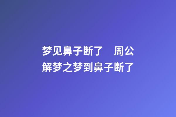 梦见鼻子断了　周公解梦之梦到鼻子断了
